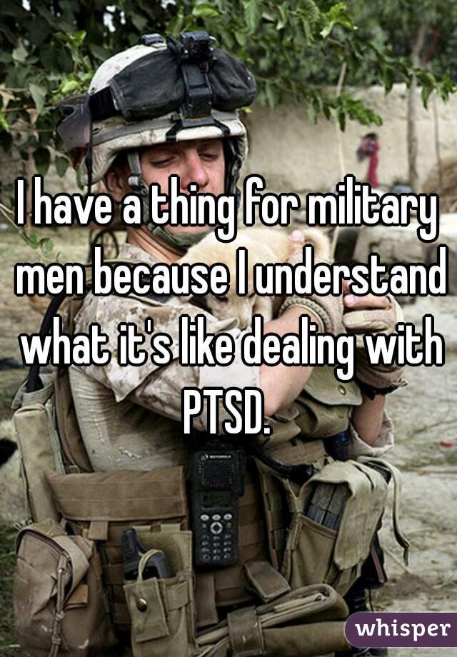 I have a thing for military men because I understand what it's like dealing with PTSD. 