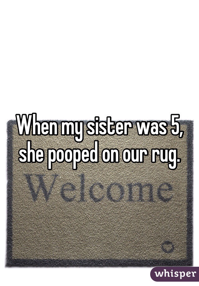 When my sister was 5, she pooped on our rug.