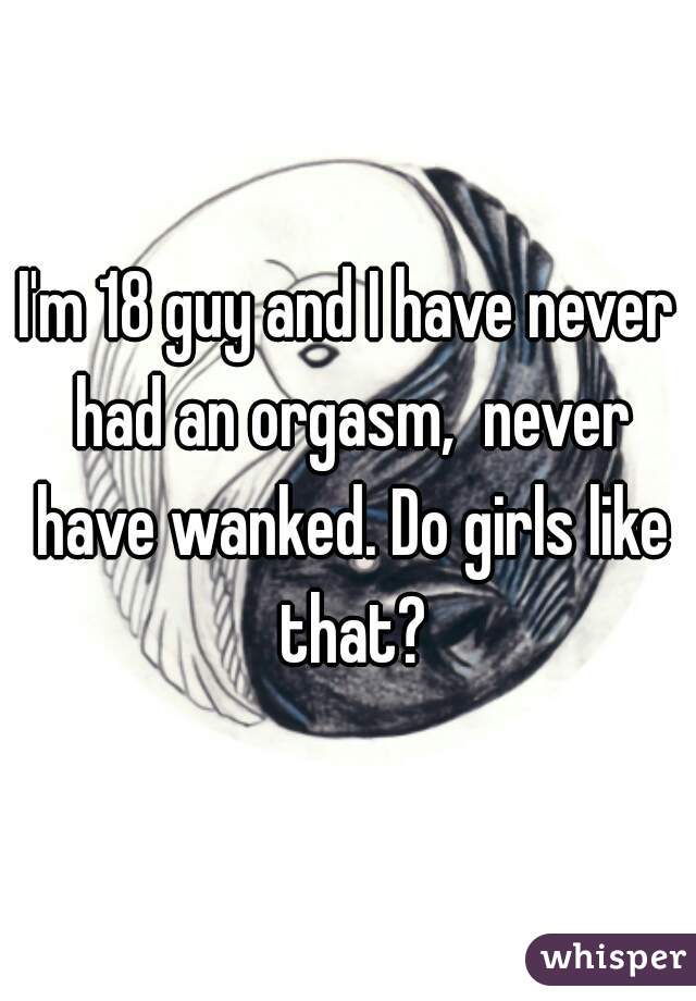 I'm 18 guy and I have never had an orgasm,  never have wanked. Do girls like that?