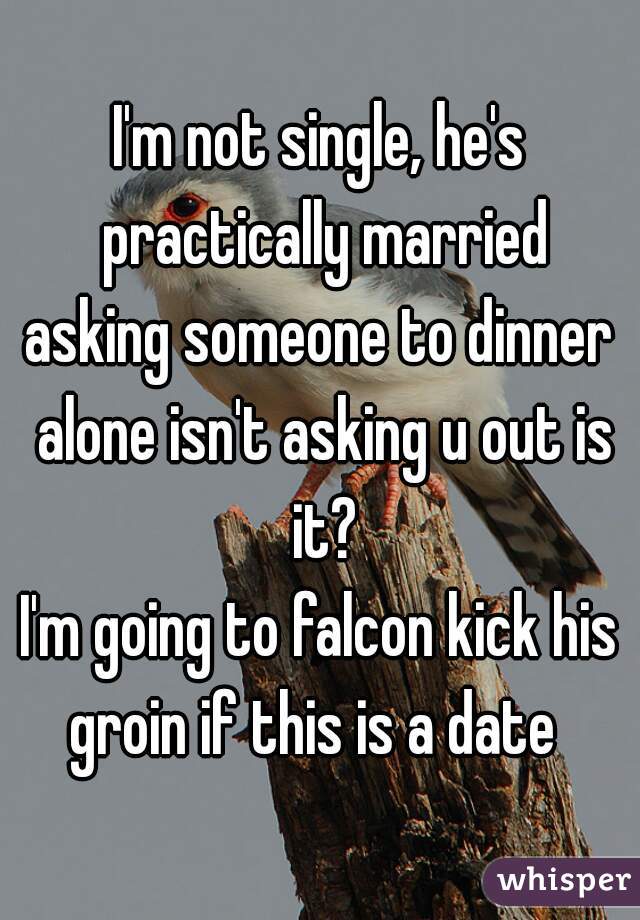 I'm not single, he's practically married
asking someone to dinner alone isn't asking u out is it?
I'm going to falcon kick his groin if this is a date  