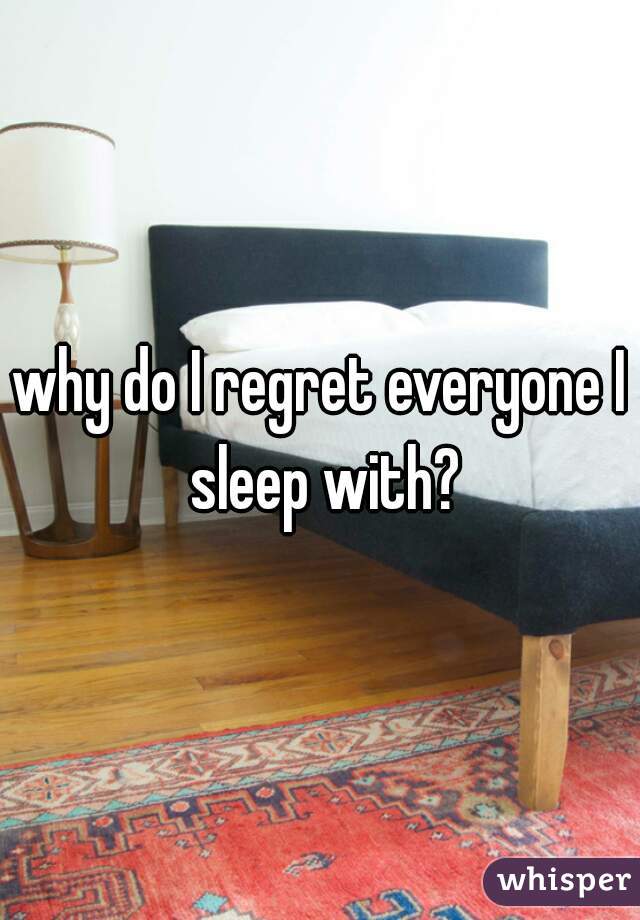 why do I regret everyone I sleep with?
