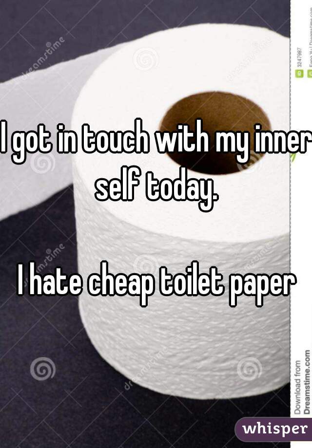 I got in touch with my inner self today. 

I hate cheap toilet paper