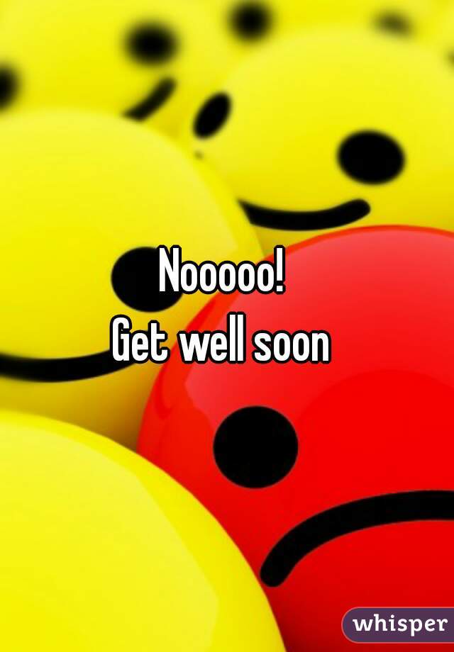Nooooo! 
Get well soon 

