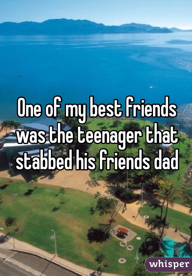 One of my best friends was the teenager that stabbed his friends dad