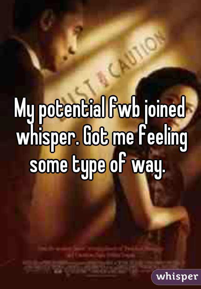My potential fwb joined whisper. Got me feeling some type of way.  