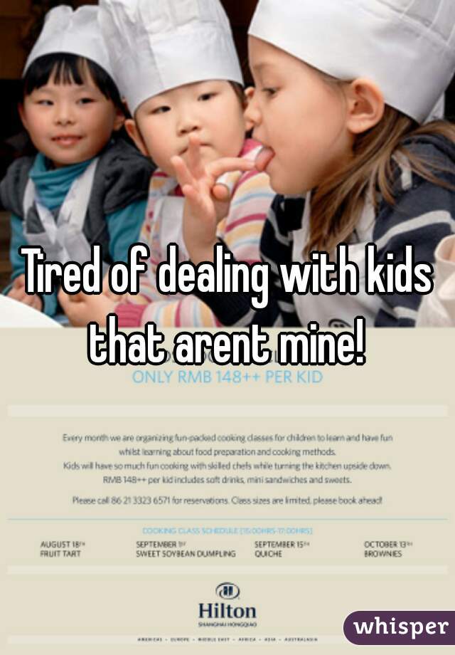 Tired of dealing with kids that arent mine! 