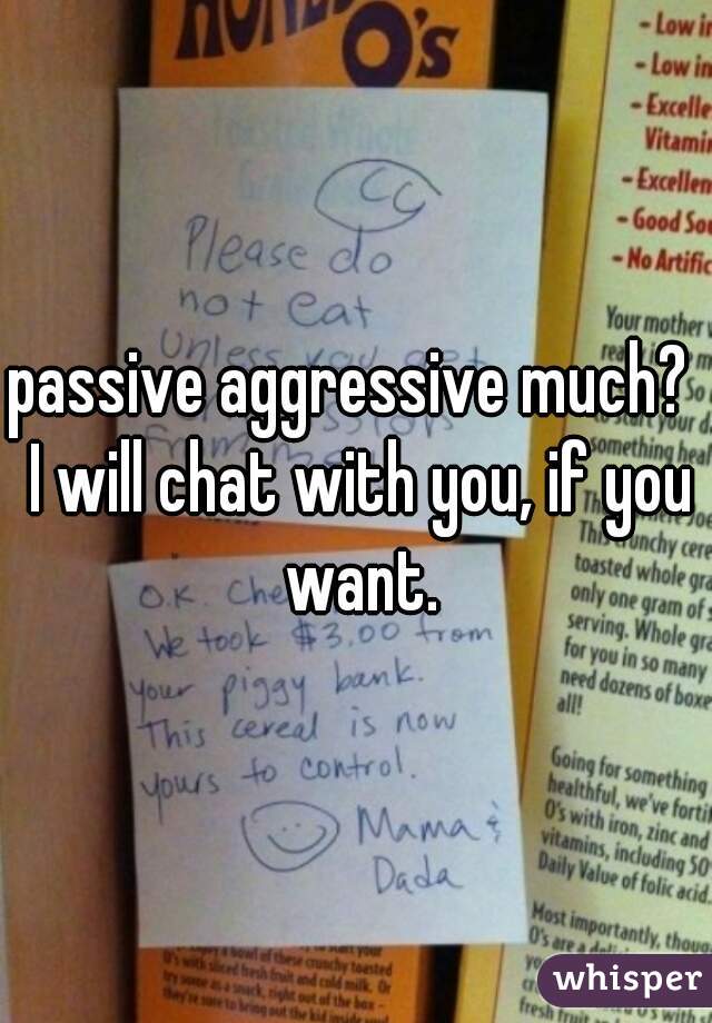 passive aggressive much?  I will chat with you, if you want.