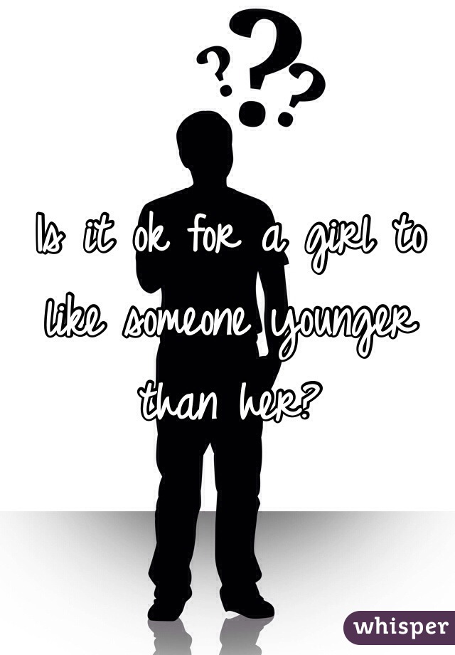 Is it ok for a girl to like someone younger than her? 
