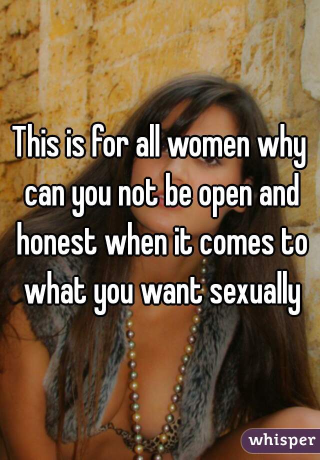 This is for all women why can you not be open and honest when it comes to what you want sexually
