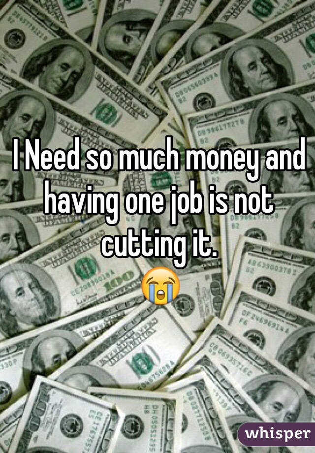I Need so much money and having one job is not cutting it. 
😭