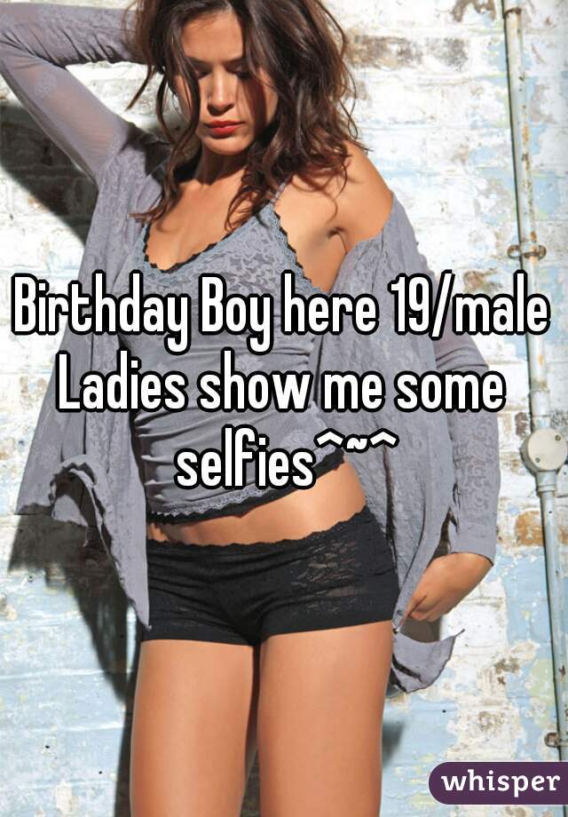 Birthday Boy here 19/male
Ladies show me some selfies^~^