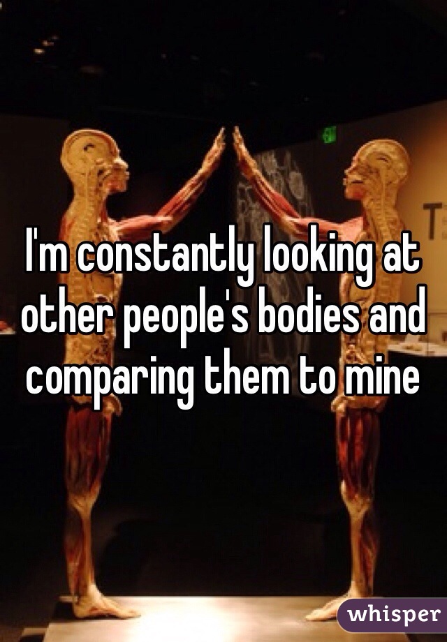 I'm constantly looking at other people's bodies and comparing them to mine