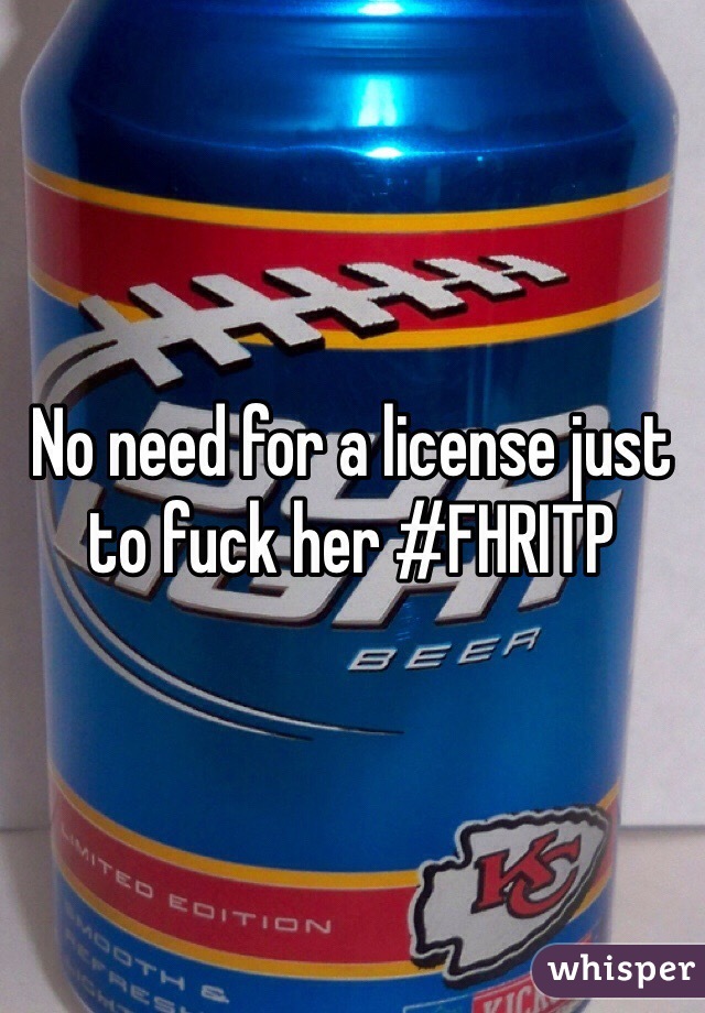 No need for a license just to fuck her #FHRITP