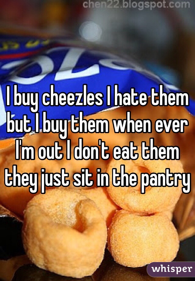 I buy cheezles I hate them but I buy them when ever I'm out I don't eat them they just sit in the pantry 