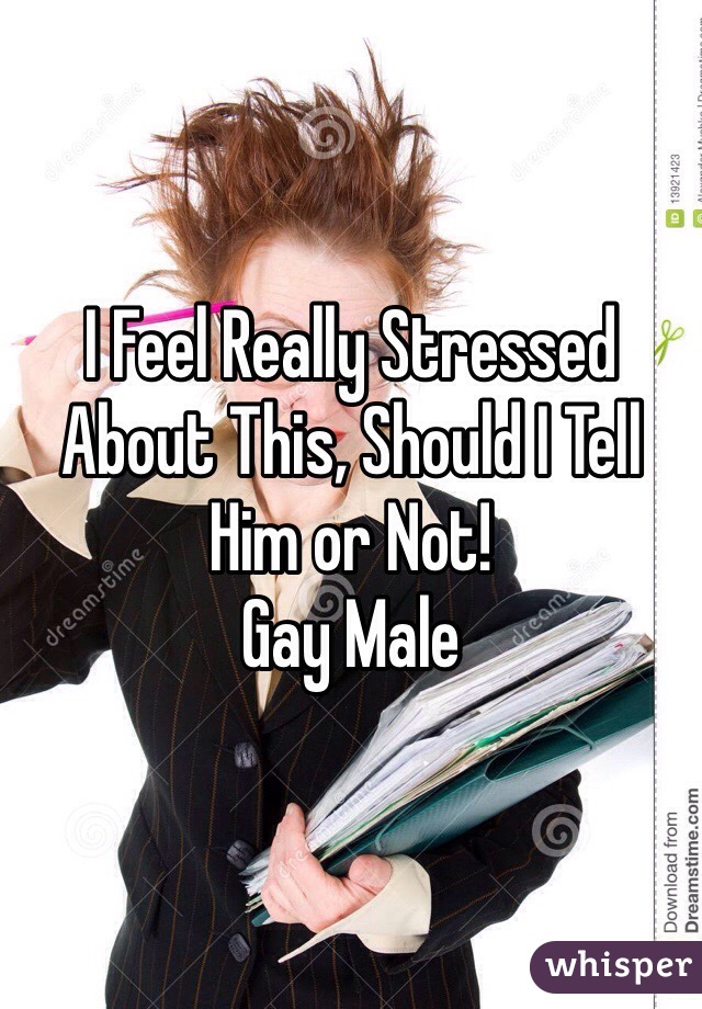 I Feel Really Stressed About This, Should I Tell Him or Not!
Gay Male