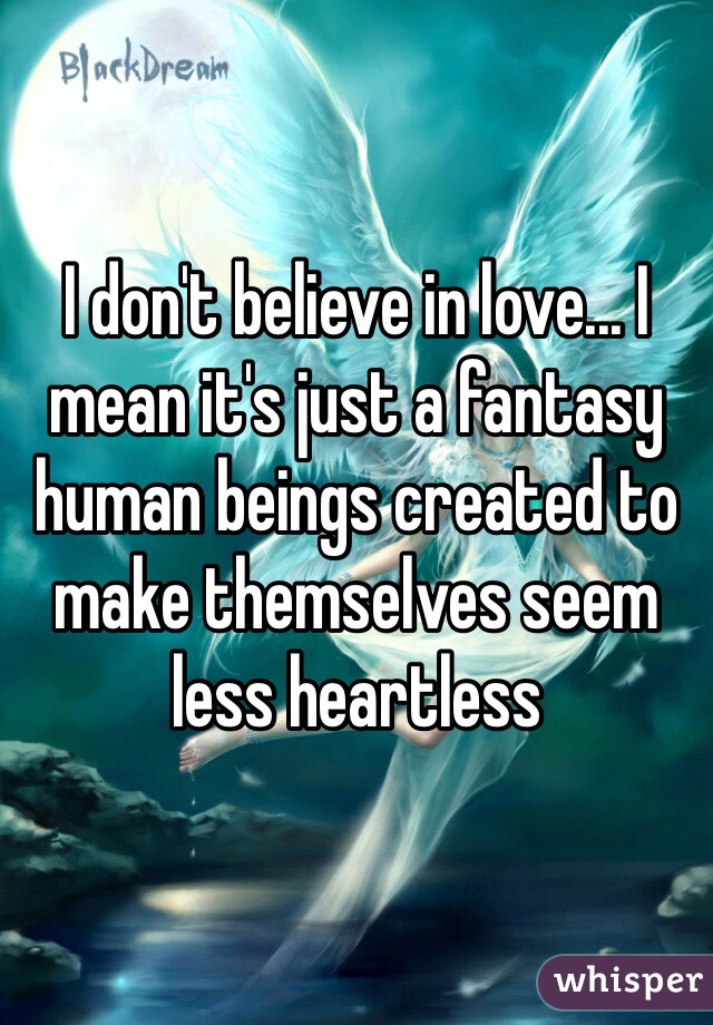 I don't believe in love... I mean it's just a fantasy human beings created to make themselves seem less heartless 