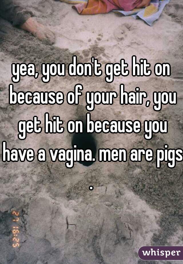 yea, you don't get hit on because of your hair, you get hit on because you have a vagina. men are pigs.