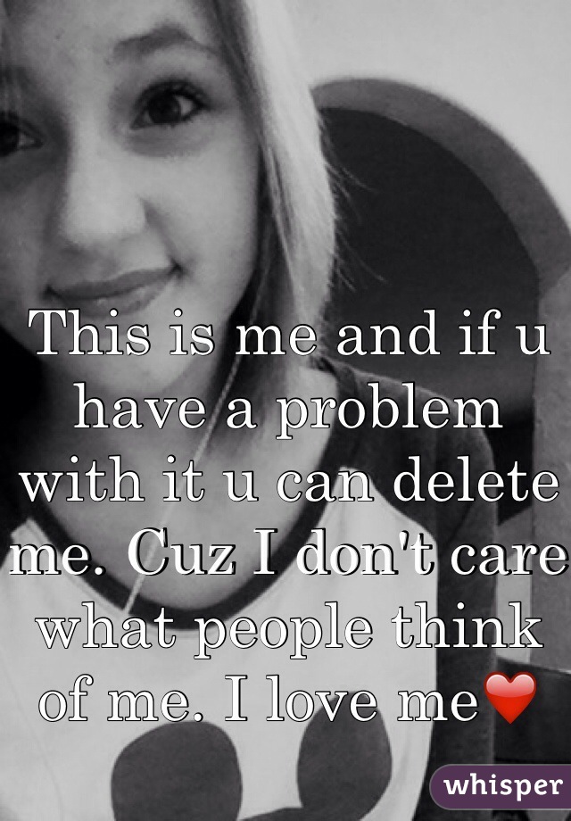 This is me and if u have a problem with it u can delete me. Cuz I don't care what people think of me. I love me❤️