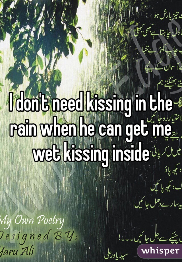 I don't need kissing in the rain when he can get me wet kissing inside 