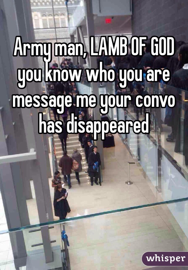Army man, LAMB OF GOD you know who you are message me your convo has disappeared 