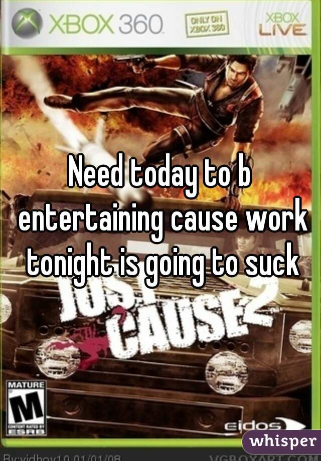 Need today to b entertaining cause work tonight is going to suck