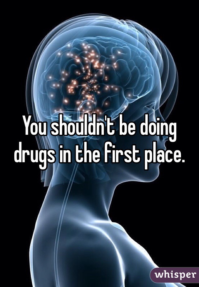 You shouldn't be doing drugs in the first place.