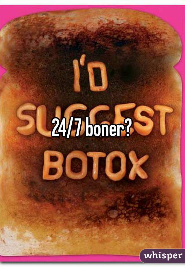 24/7 boner?