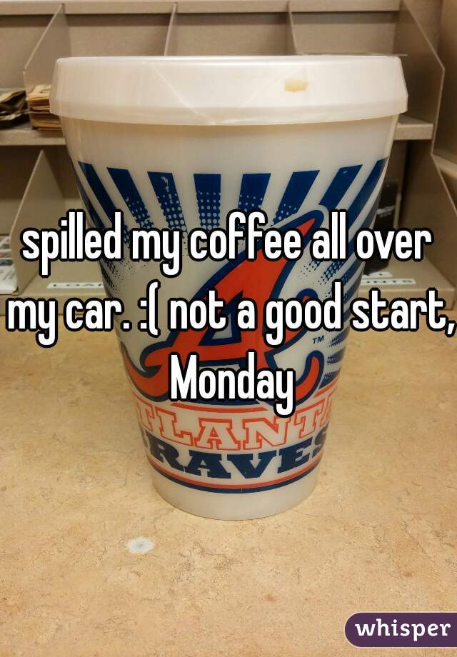 spilled my coffee all over my car. :( not a good start, Monday