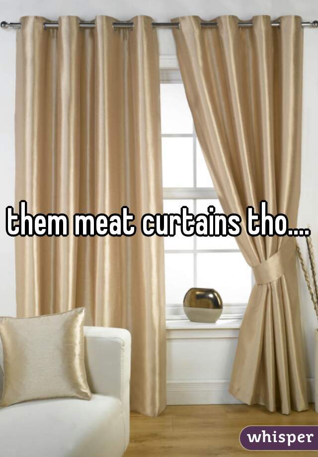 them meat curtains tho....