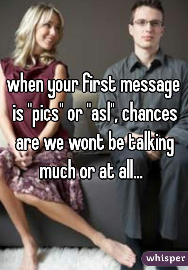 when your first message is "pics" or "asl", chances are we wont be talking much or at all...  
