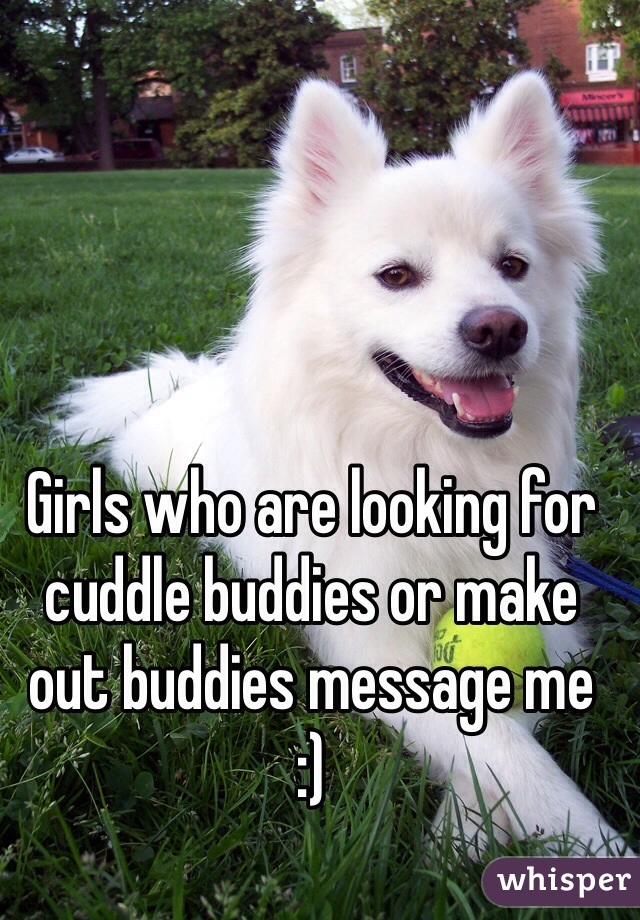 Girls who are looking for cuddle buddies or make out buddies message me
:)