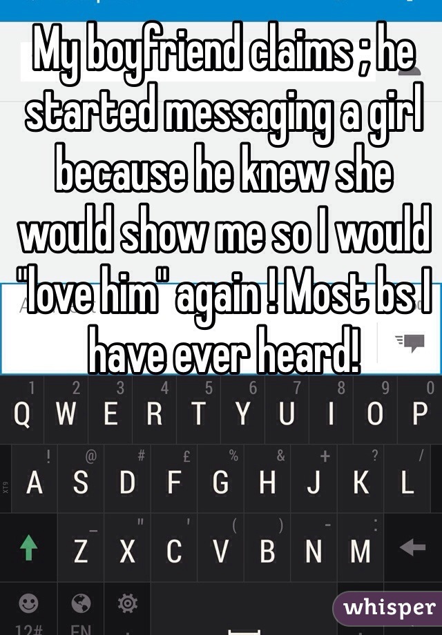 My boyfriend claims ; he started messaging a girl because he knew she would show me so I would "love him" again ! Most bs I have ever heard! 
