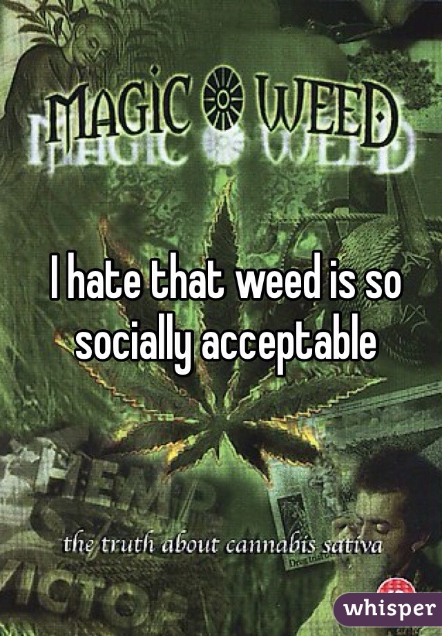 I hate that weed is so socially acceptable 