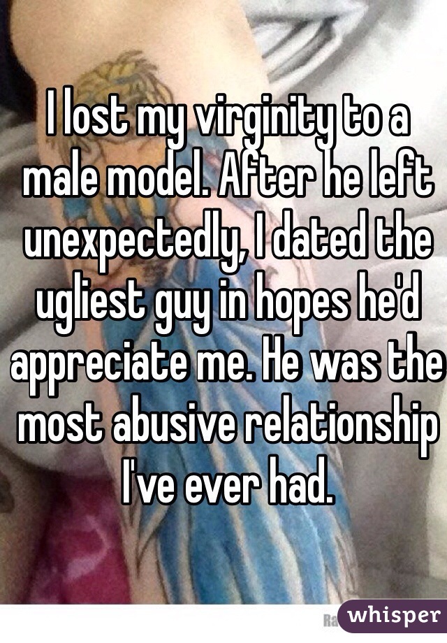 I lost my virginity to a male model. After he left unexpectedly, I dated the ugliest guy in hopes he'd appreciate me. He was the most abusive relationship I've ever had. 