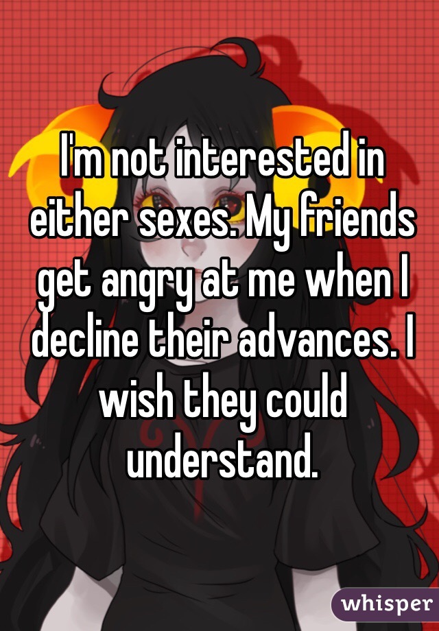I'm not interested in either sexes. My friends get angry at me when I decline their advances. I wish they could understand.