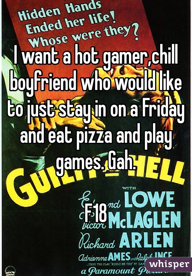 I want a hot gamer,chill boyfriend who would like to just stay in on a Friday and eat pizza and play games. Gah. 

F18