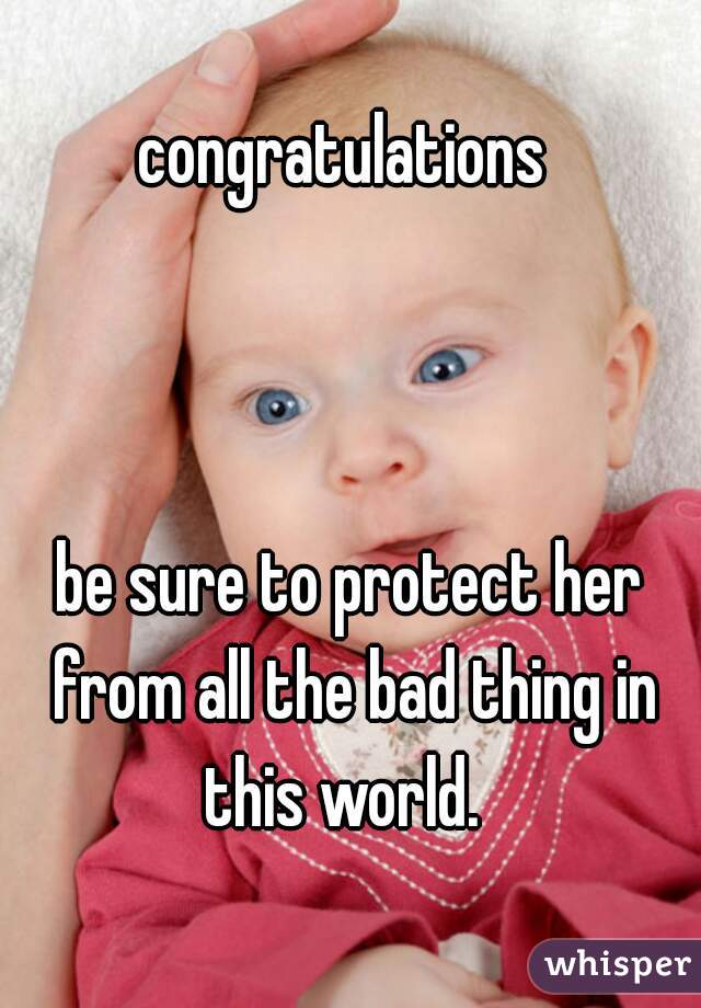 congratulations 



be sure to protect her from all the bad thing in this world.  