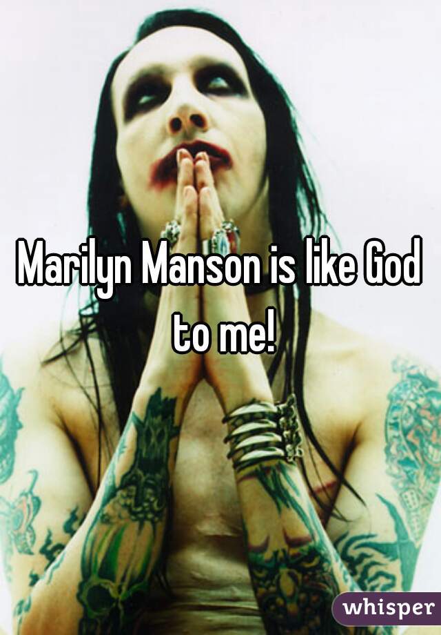 Marilyn Manson is like God to me!