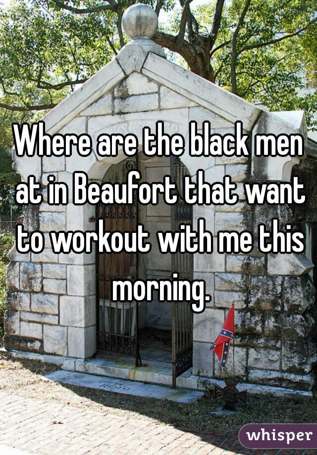 Where are the black men at in Beaufort that want to workout with me this morning.
