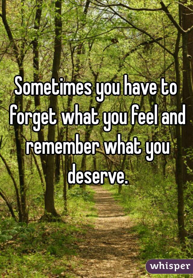 Sometimes you have to forget what you feel and remember what you deserve.