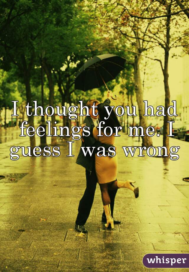 I thought you had feelings for me. I guess I was wrong 