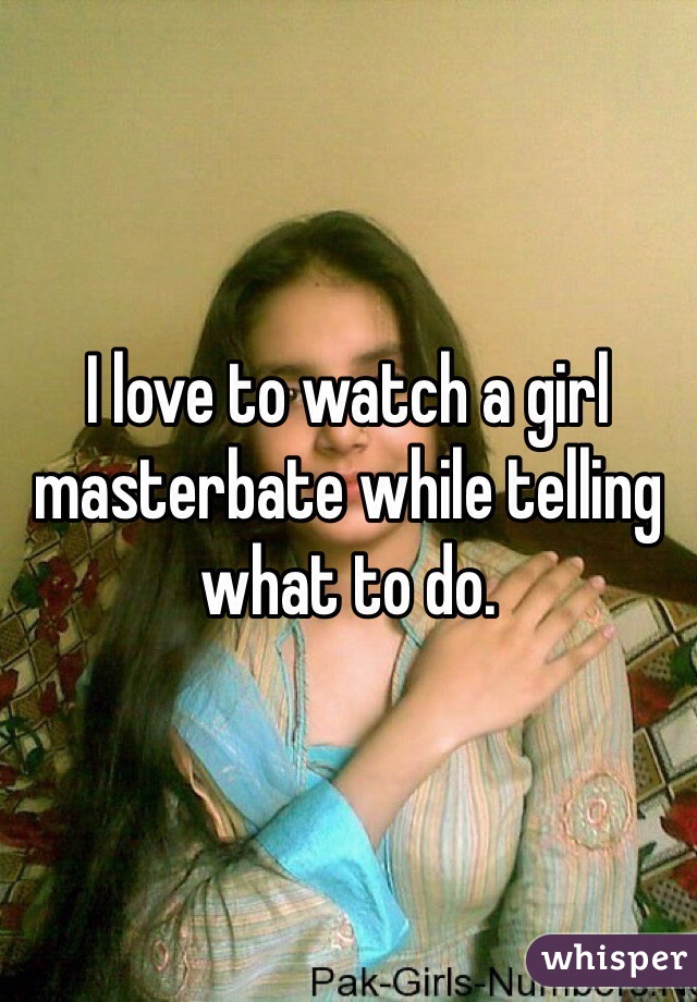 I love to watch a girl masterbate while telling what to do.