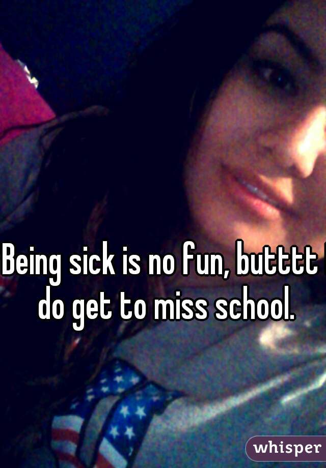 Being sick is no fun, butttt I do get to miss school. 
