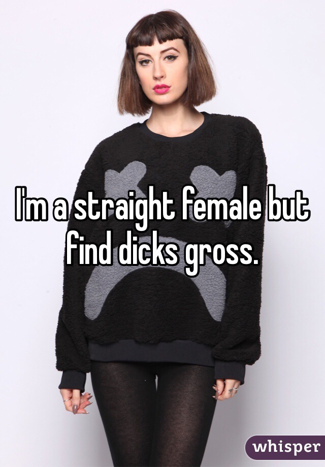 I'm a straight female but find dicks gross. 