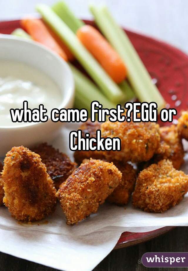 what came first?EGG or Chicken