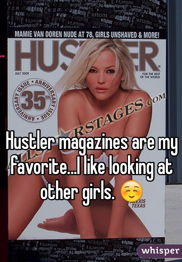 Hustler magazines are my favorite...I like looking at other girls. ☺️