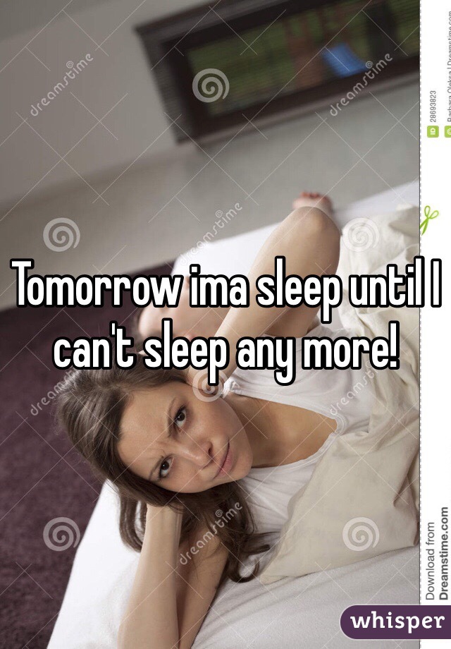 Tomorrow ima sleep until I can't sleep any more! 