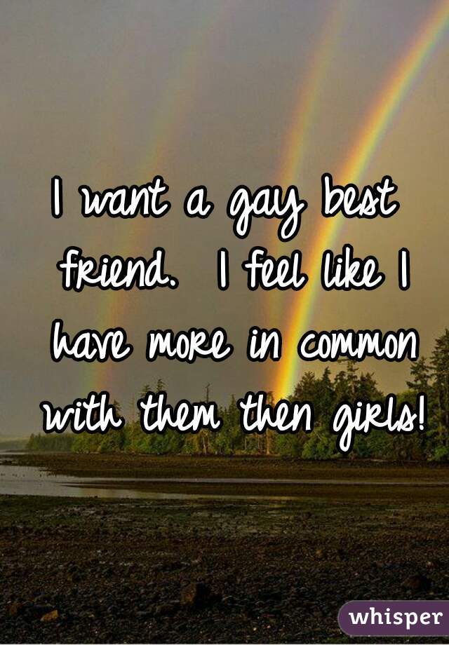 I want a gay best friend.  I feel like I have more in common with them then girls!