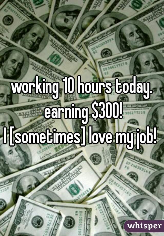 working 10 hours today. earning $300!
I [sometimes] love my job! 