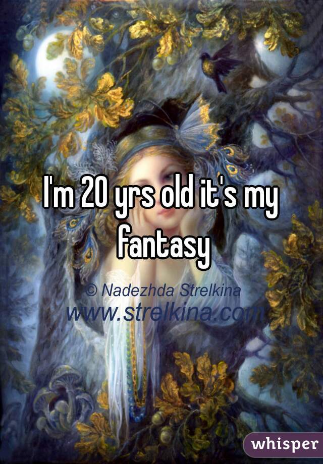 I'm 20 yrs old it's my fantasy